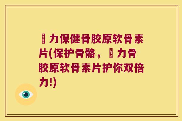 傦力保健骨胶原软骨素片(保护骨骼,傦力骨胶原软骨素片护你双倍力!) 傦力保健骨胶原软骨素片(保护骨骼,傦力骨胶原软骨素片护你双倍力!)