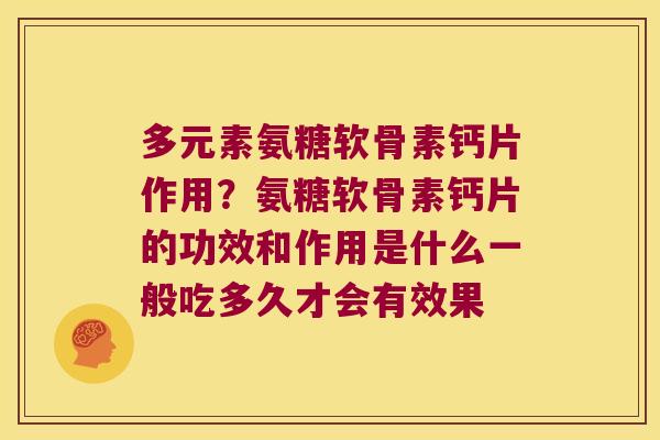 多元素氨糖软骨素钙片作用？氨糖软骨素钙片的功效和作用是什么一般吃多久才会有效果