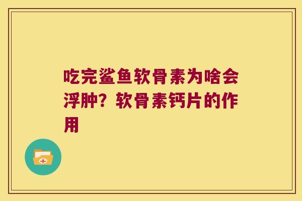 吃完鲨鱼软骨素为啥会浮肿？软骨素钙片的作用