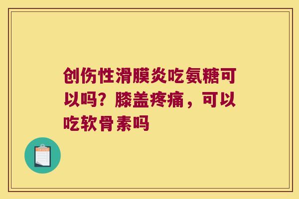 创伤性吃氨糖可以吗？膝盖，可以吃软骨素吗