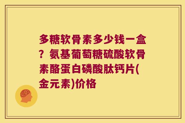 多糖软骨素多少钱一盒？氨基葡萄糖硫酸软骨素酪蛋白磷酸肽钙片(金元素)价格