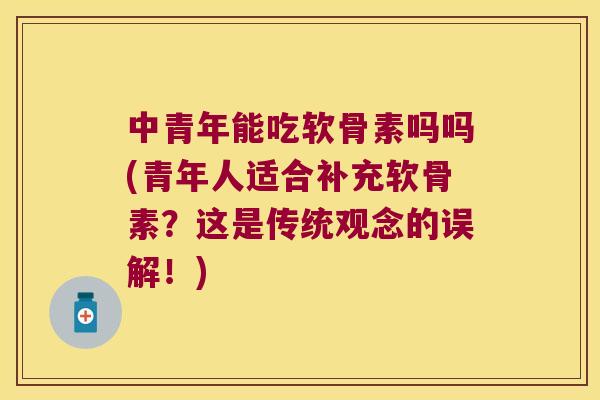 中青年能吃软骨素吗吗(青年人适合补充软骨素？这是传统观念的误解！)