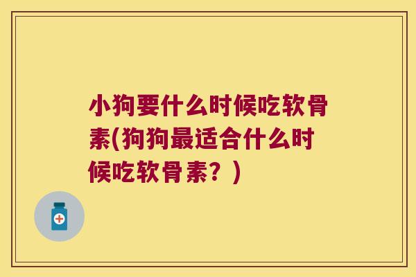 小狗要什么时候吃软骨素(狗狗适合什么时候吃软骨素?) 小狗要什么时候吃软骨素(狗狗适合什么时候吃软骨素?)