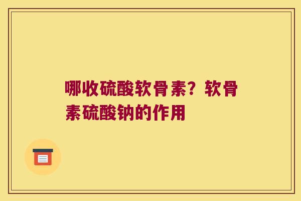 哪收硫酸软骨素?软骨素硫酸钠的作用 哪收硫酸软骨素?软骨素硫酸钠的作用