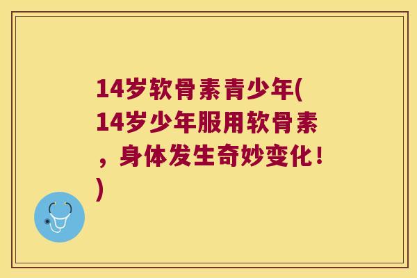 14岁软骨素青少年(14岁少年服用软骨素，身体发生奇妙变化！)
