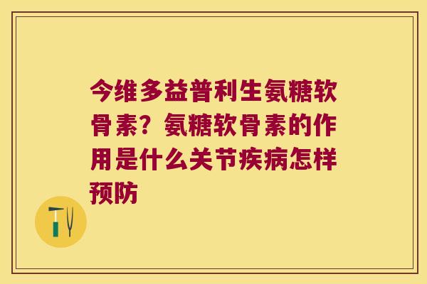 今维多益普利生氨糖软骨素?氨糖软骨素的作用是什么关节怎样 今维多益普利生氨糖软骨素?氨糖软骨素的作用是什么关节怎样