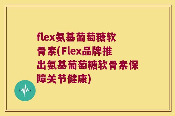 flex氨基葡萄糖软骨素(Flex品牌推出氨基葡萄糖软骨素保障关节健康)
