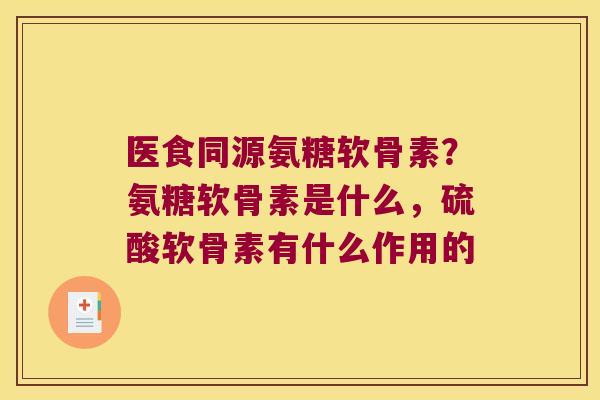 医食同源氨糖软骨素?氨糖软骨素是什么,硫酸软骨素有什么作用的 医食同源氨糖软骨素?氨糖软骨素是什么,硫酸软骨素有什么作用的