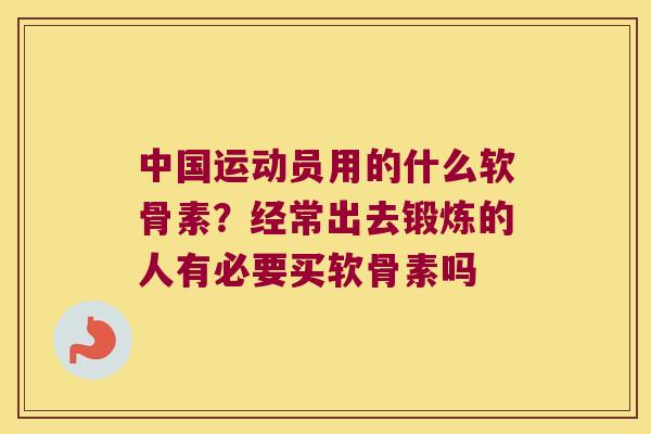中国运动员用的什么软骨素?经常出去锻炼的人有必要买软骨素吗 中国运动员用的什么软骨素?经常出去锻炼的人有必要买软骨素吗