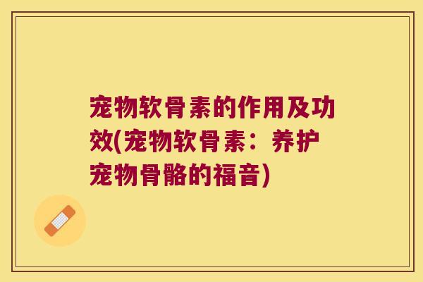 宠物软骨素的作用及功效(宠物软骨素:养护宠物骨骼的福音) 宠物软骨素的作用及功效(宠物软骨素:养护宠物骨骼的福音)