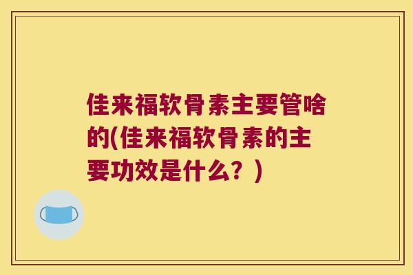 佳来福软骨素主要管啥的(佳来福软骨素的主要功效是什么?) 佳来福软骨素主要管啥的(佳来福软骨素的主要功效是什么?)