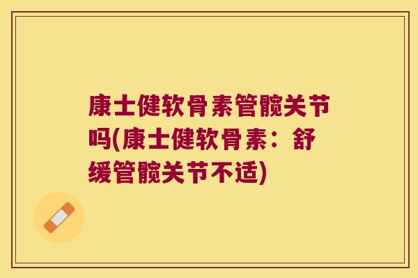康士健软骨素管髋关节吗(康士健软骨素:舒缓管髋关节不适) 康士健软骨素管髋关节吗(康士健软骨素:舒缓管髋关节不适)