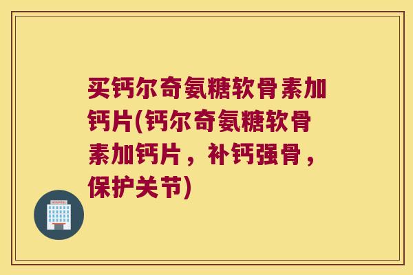 买钙尔奇氨糖软骨素加钙片(钙尔奇氨糖软骨素加钙片，补钙强骨，保护关节)