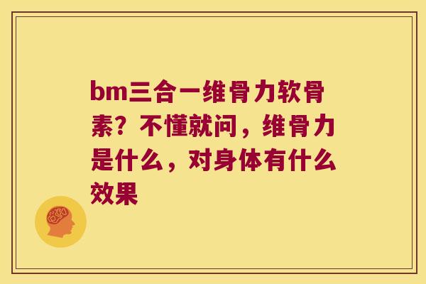 bm三合一维骨力软骨素?不懂就问,维骨力是什么,对身体有什么效果 bm三合一维骨力软骨素?不懂就问,维骨力是什么,对身体有什么效果