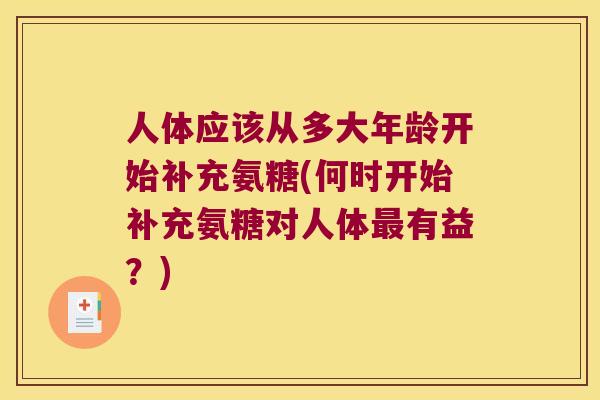 人体应该从多大年龄开始补充氨糖(何时开始补充氨糖对人体有益?) 人体应该从多大年龄开始补充氨糖(何时开始补充氨糖对人体有益?)