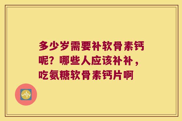 多少岁需要补软骨素钙呢?哪些人应该补补,吃氨糖软骨素钙片啊 多少岁需要补软骨素钙呢?哪些人应该补补,吃氨糖软骨素钙片啊
