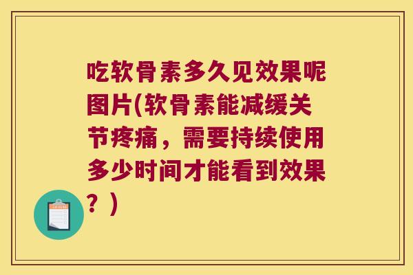 吃软骨素多久见效果呢图片(软骨素能减缓关节，需要持续使用多少时间才能看到效果？)