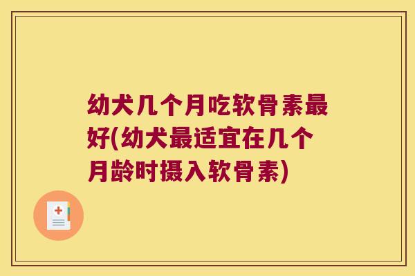 幼犬几个月吃软骨素好(幼犬适宜在几个月龄时摄入软骨素) 幼犬几个月吃软骨素好(幼犬适宜在几个月龄时摄入软骨素)