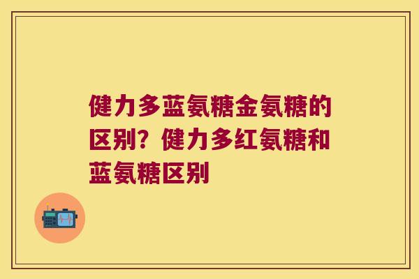 健力多蓝氨糖金氨糖的区别？健力多红氨糖和蓝氨糖区别