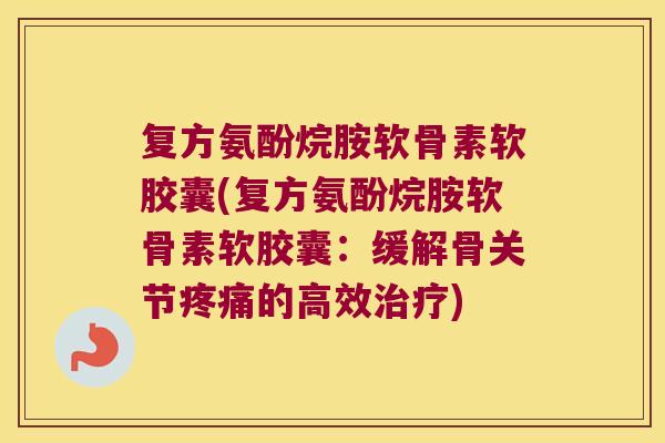 复方氨酚烷胺软骨素软胶囊(复方氨酚烷胺软骨素软胶囊:缓解骨关节的高效) 复方氨酚烷胺软骨素软胶囊(复方氨酚烷胺软骨素软胶囊:缓解骨关节的高效)