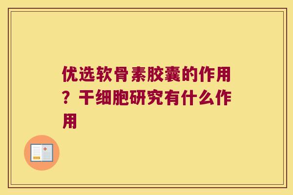 优选软骨素胶囊的作用?干细胞研究有什么作用 优选软骨素胶囊的作用?干细胞研究有什么作用