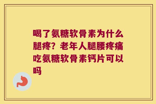 喝了氨糖软骨素为什么腿疼？老年人腿腰吃氨糖软骨素钙片可以吗