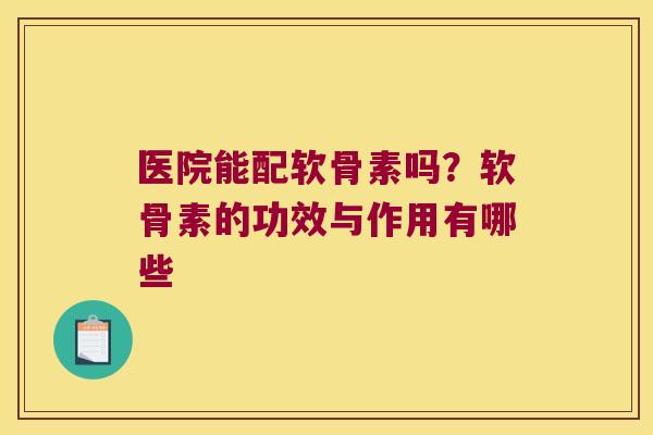 医院能配软骨素吗?软骨素的功效与作用有哪些 医院能配软骨素吗?软骨素的功效与作用有哪些
