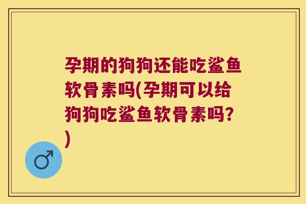 孕期的狗狗还能吃鲨鱼软骨素吗(孕期可以给狗狗吃鲨鱼软骨素吗?) 孕期的狗狗还能吃鲨鱼软骨素吗(孕期可以给狗狗吃鲨鱼软骨素吗?)