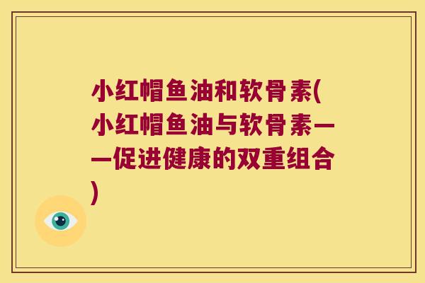小红帽鱼油和软骨素(小红帽鱼油与软骨素——促进健康的双重组合) 小红帽鱼油和软骨素(小红帽鱼油与软骨素——促进健康的双重组合)