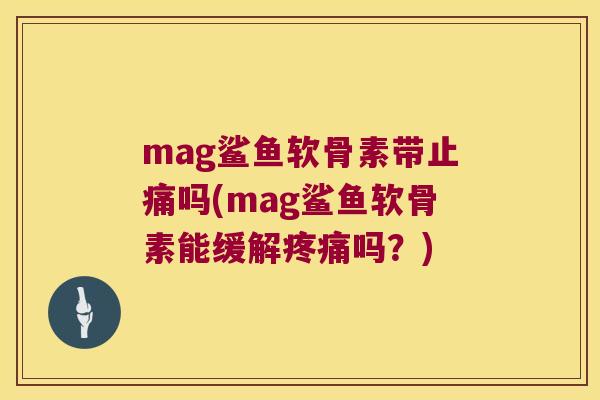 mag鲨鱼软骨素带吗(mag鲨鱼软骨素能缓解吗？)