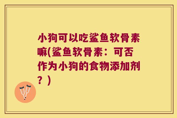 小狗可以吃鲨鱼软骨素嘛(鲨鱼软骨素：可否作为小狗的食物添加剂？)