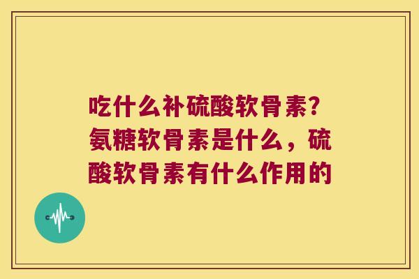 吃什么补硫酸软骨素?氨糖软骨素是什么,硫酸软骨素有什么作用的 吃什么补硫酸软骨素?氨糖软骨素是什么,硫酸软骨素有什么作用的