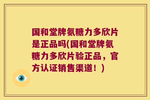 国和堂牌氨糖力多欣片是正品吗(国和堂牌氨糖力多欣片验正品，官方认证销售渠道！)