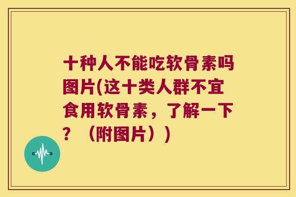 十种人不能吃软骨素吗图片(这十类人群不宜食用软骨素,了解一下?(附图片)) 十种人不能吃软骨素吗图片(这十类人群不宜食用软骨素,了解一下?(附图片))