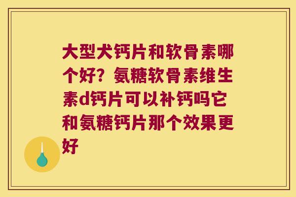 大型犬钙片和软骨素哪个好？氨糖软骨素维生素d钙片可以补钙吗它和氨糖钙片那个效果更好