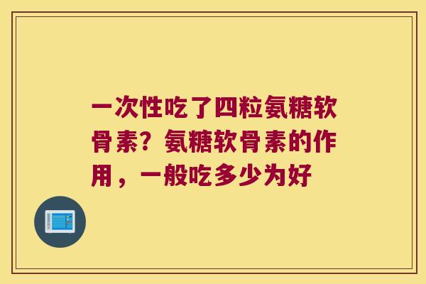 一次性吃了四粒氨糖软骨素?氨糖软骨素的作用,一般吃多少为好 一次性吃了四粒氨糖软骨素?氨糖软骨素的作用,一般吃多少为好