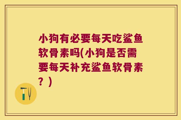 小狗有必要每天吃鲨鱼软骨素吗(小狗是否需要每天补充鲨鱼软骨素？)