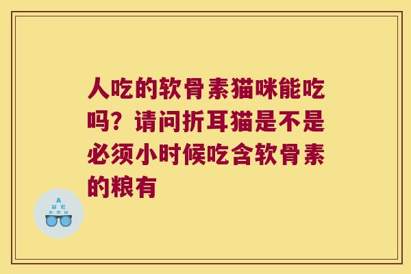 人吃的软骨素猫咪能吃吗?请问折耳猫是不是必须小时候吃含软骨素的粮有 人吃的软骨素猫咪能吃吗?请问折耳猫是不是必须小时候吃含软骨素的粮有