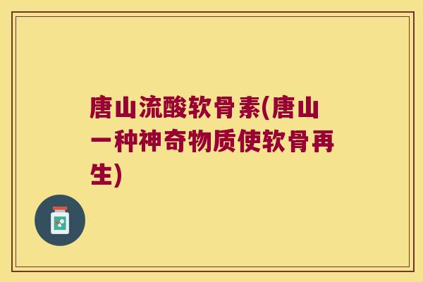 唐山流酸软骨素(唐山一种神奇物质使软骨再生) 唐山流酸软骨素(唐山一种神奇物质使软骨再生)