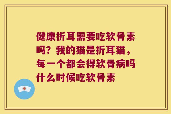 健康折耳需要吃软骨素吗?我的猫是折耳猫,每一个都会得软骨吗什么时候吃软骨素 健康折耳需要吃软骨素吗?我的猫是折耳猫,每一个都会得软骨吗什么时候吃软骨素