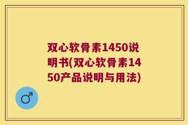 双心软骨素1450说明书(双心软骨素1450产品说明与用法) 双心软骨素1450说明书(双心软骨素1450产品说明与用法)