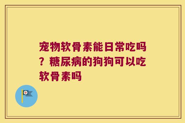 宠物软骨素能日常吃吗?的狗狗可以吃软骨素吗 宠物软骨素能日常吃吗?的狗狗可以吃软骨素吗