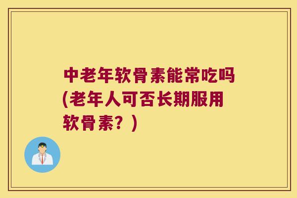 中老年软骨素能常吃吗(老年人可否长期服用软骨素?) 中老年软骨素能常吃吗(老年人可否长期服用软骨素?)