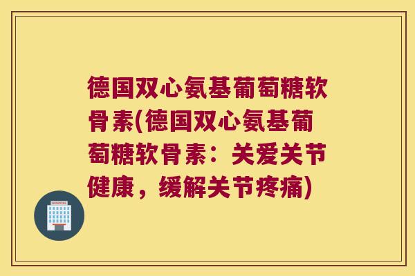 德国双心氨基葡萄糖软骨素(德国双心氨基葡萄糖软骨素：关爱关节健康，缓解关节)
