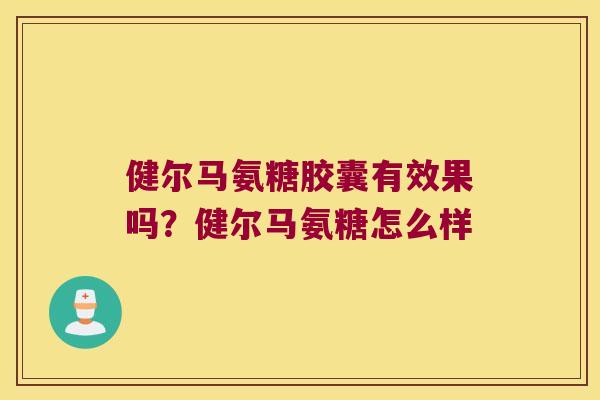 健尔马氨糖胶囊有效果吗？健尔马氨糖怎么样