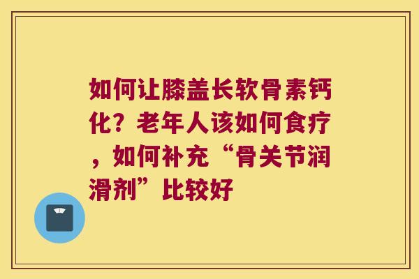 如何让膝盖长软骨素钙化？老年人该如何食疗，如何补充“骨关节润滑剂”比较好