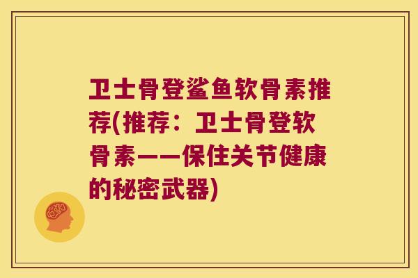 卫士骨登鲨鱼软骨素推荐(推荐:卫士骨登软骨素——保住关节健康的秘密武器) 卫士骨登鲨鱼软骨素推荐(推荐:卫士骨登软骨素——保住关节健康的秘密武器)