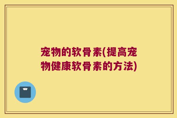 宠物的软骨素(提高宠物健康软骨素的方法) 宠物的软骨素(提高宠物健康软骨素的方法)