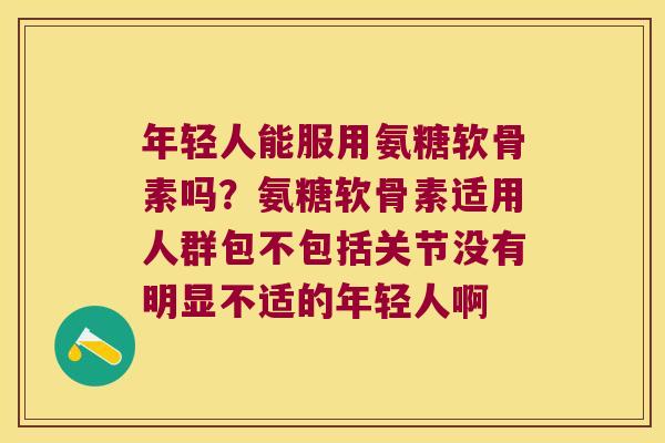 年轻人能服用氨糖软骨素吗?氨糖软骨素适用人群包不包括关节没有明显不适的年轻人啊 年轻人能服用氨糖软骨素吗?氨糖软骨素适用人群包不包括关节没有明显不适的年轻人啊