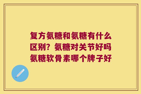 复方氨糖和氨糖有什么区别？氨糖对关节好吗氨糖软骨素哪个牌子好